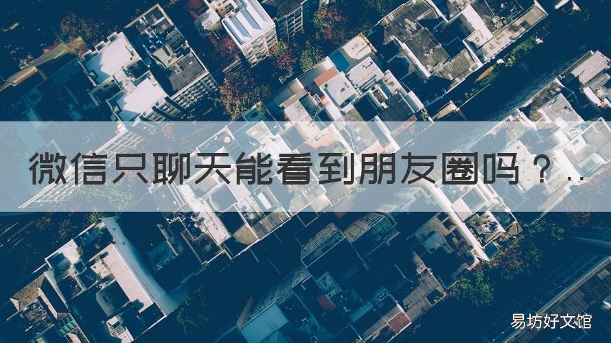 微信只聊天能看到朋友圈吗 微信朋友只聊天能看到朋友圈么