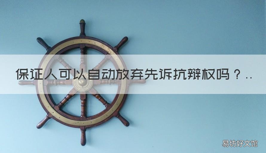 保证人可以自动放弃先诉抗辩权吗 保证人放弃先诉抗辩权是否有追偿权