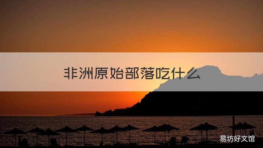 非洲原始部落吃什么 非洲原始部落吃什么主食
