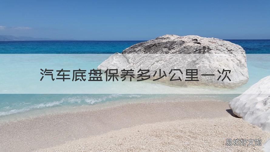 汽车底盘保养多少公里一次 汽车底盘保养多少公里一次比较好