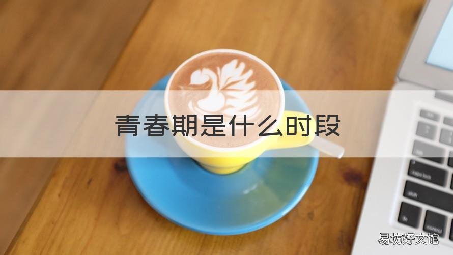 青春期是什么时段 青春期是什么时候的
