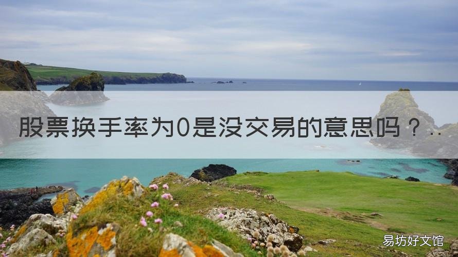 股票换手率为0是没交易的意思吗 股票换手率为0是没交易的意思嘛
