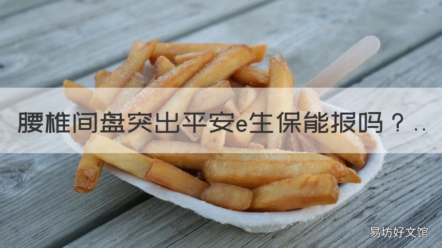 腰椎间盘突出平安e生保能报吗 平安e生保有必要吗