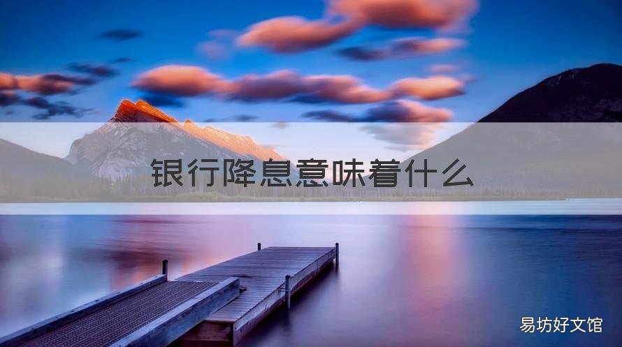 银行降息意味着什么 银行降息吗?