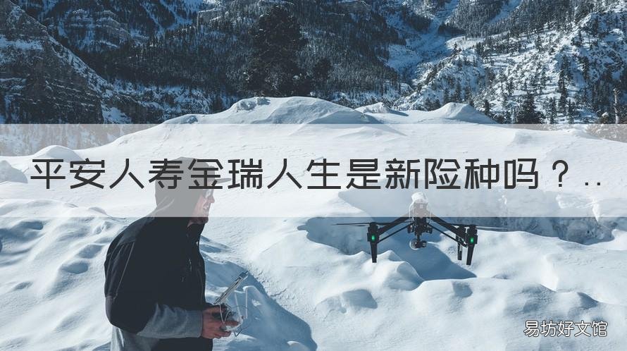 平安人寿金瑞人生是新险种吗 平安金瑞人生是什么险种
