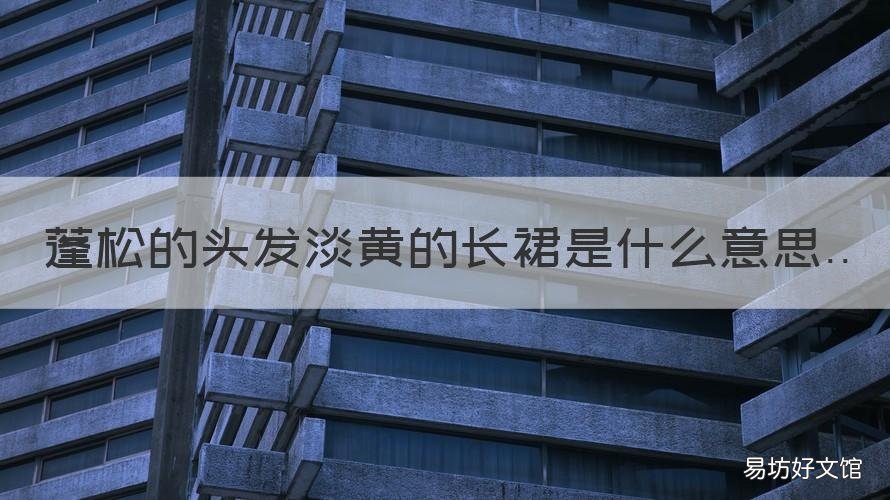 蓬松的头发淡黄的长裙是什么意思 淡黄的长裙蓬松的头发啥意思