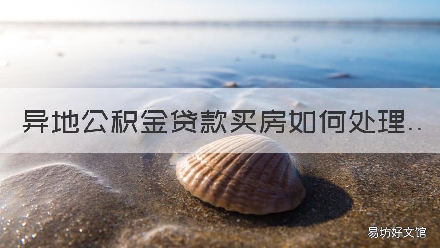 异地公积金贷款买房如何处理 如何办理异地公积金贷款买房