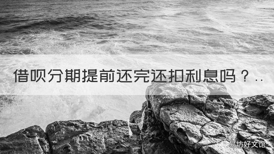借呗分期提前还完还扣利息吗 借呗分期提前还完还扣利息吗是真的吗