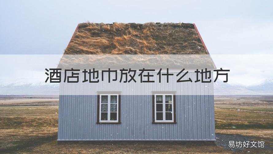 酒店地巾放在什么地方 酒店地巾和浴巾放在哪里