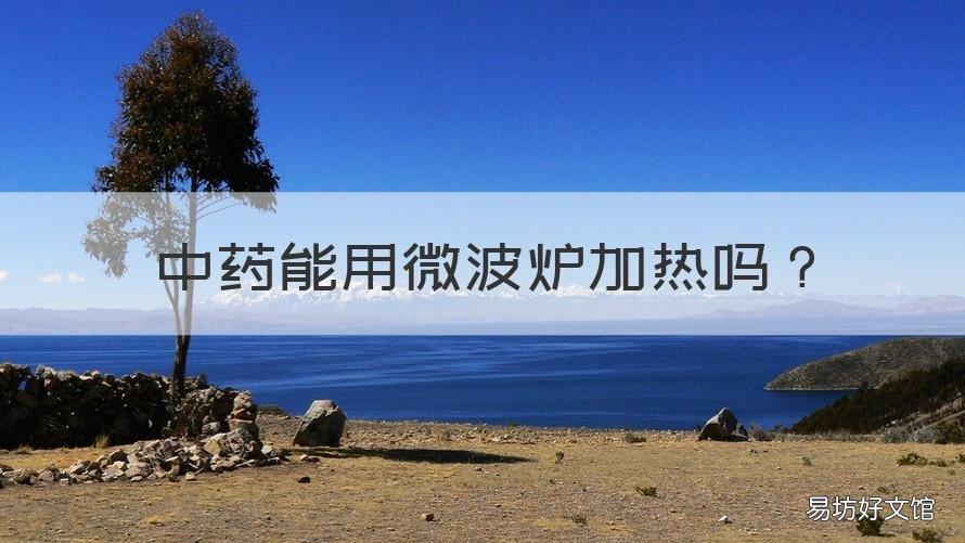中药能用微波炉加热吗 中药能用微波炉加热吗几分钟