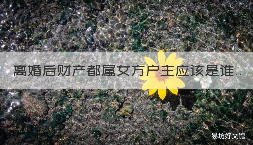 离婚后财产都属女方户主应该是谁 离婚后房产归女方但是户主是男方