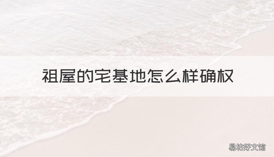 祖屋的宅基地怎么样确权 祖屋的宅基地怎样确权户主
