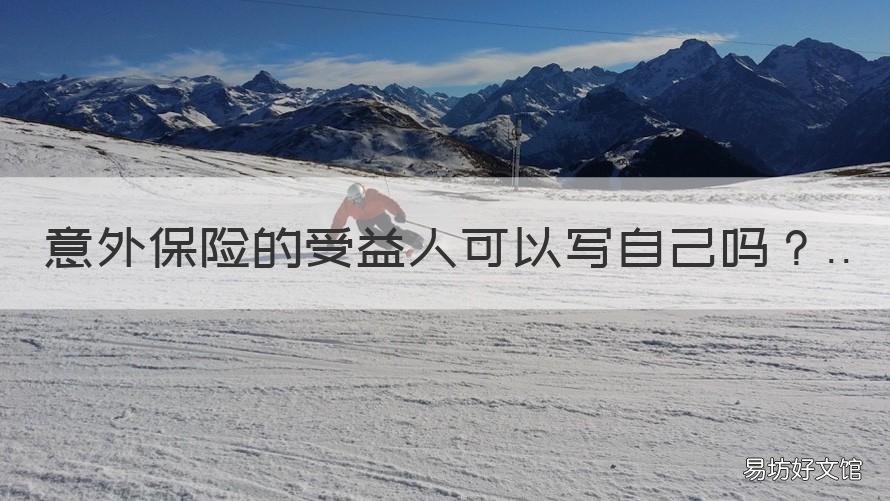 意外保险的受益人可以写自己吗 意外险收益人可以写别人吗