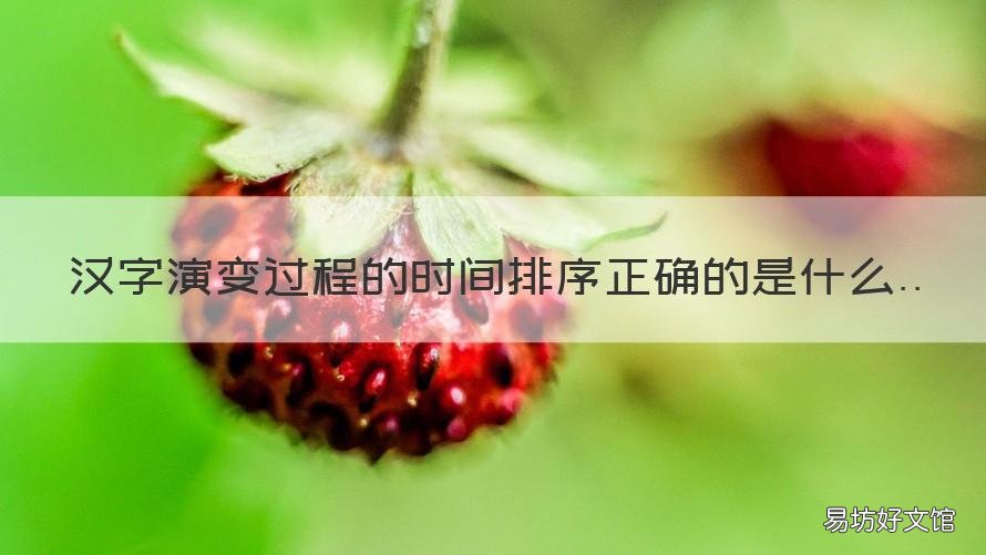 汉字演变过程的时间排序正确的是什么 汉字演变过程的时间排列顺序正确