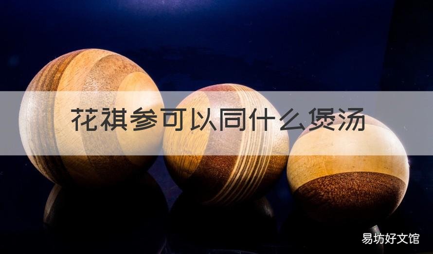 花祺参可以同什么煲汤 花其参和什么煲汤