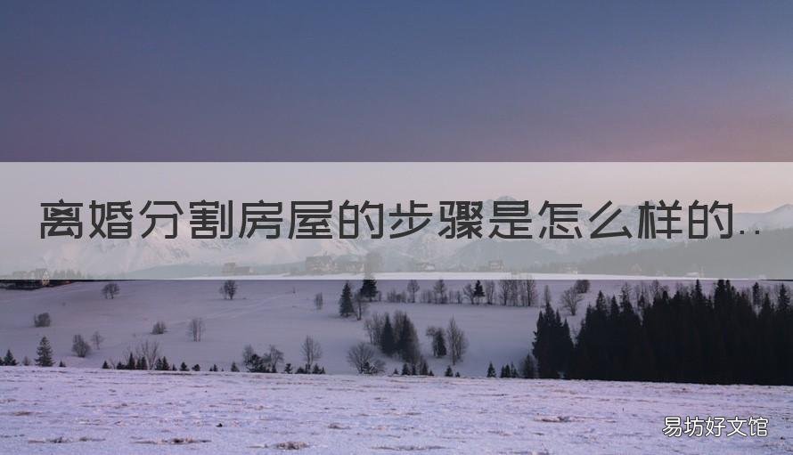 离婚分割房屋的步骤是怎么样的 离婚房产以什么方式分割