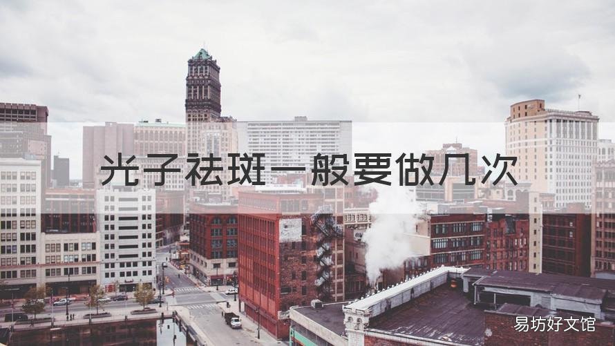 光子祛斑一般要做几次 光子祛斑一般要做几次会反弹的吗