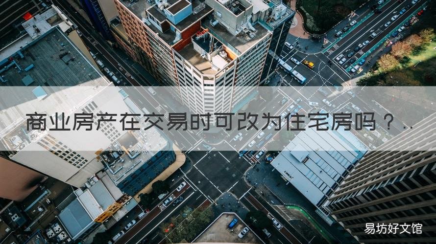 商业房产在交易时可改为住宅房吗 商业用房可以改为住宅用房吗