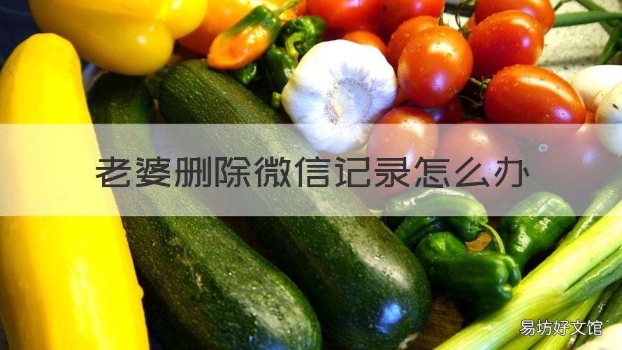 老婆删除微信记录怎么办 老婆删除微信聊天记录