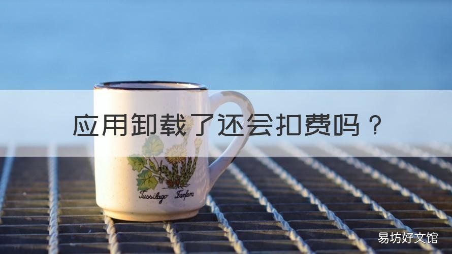 应用卸载了还会扣费吗 卸载的软件还会不会自动扣费