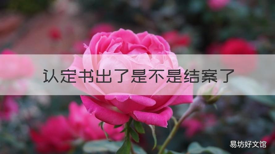 认定书出了是不是结案了 认定书出来就算结案