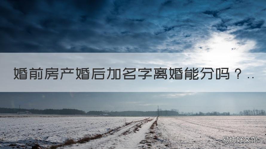 婚前房产婚后加名字离婚能分吗 婚前房产加名离婚怎么分