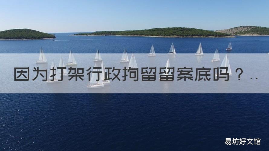 因为打架行政拘留留案底吗 打架行政拘留有没有案底