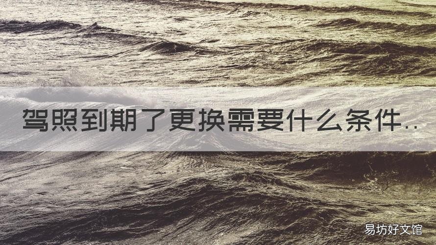 驾照到期了更换需要什么条件 驾照到期需要换吗