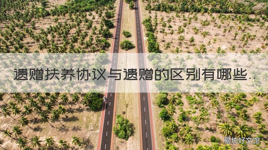 遗赠扶养协议与遗赠的区别有哪些 遗赠和遗赠扶养协议的意义