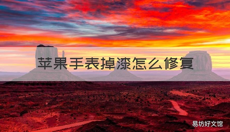 苹果手表掉漆怎么修复 苹果手表掉漆怎么修复视频
