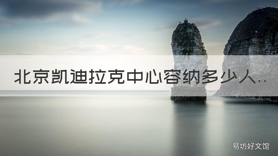 北京凯迪拉克中心容纳多少人 北京凯迪凯迪拉克中心