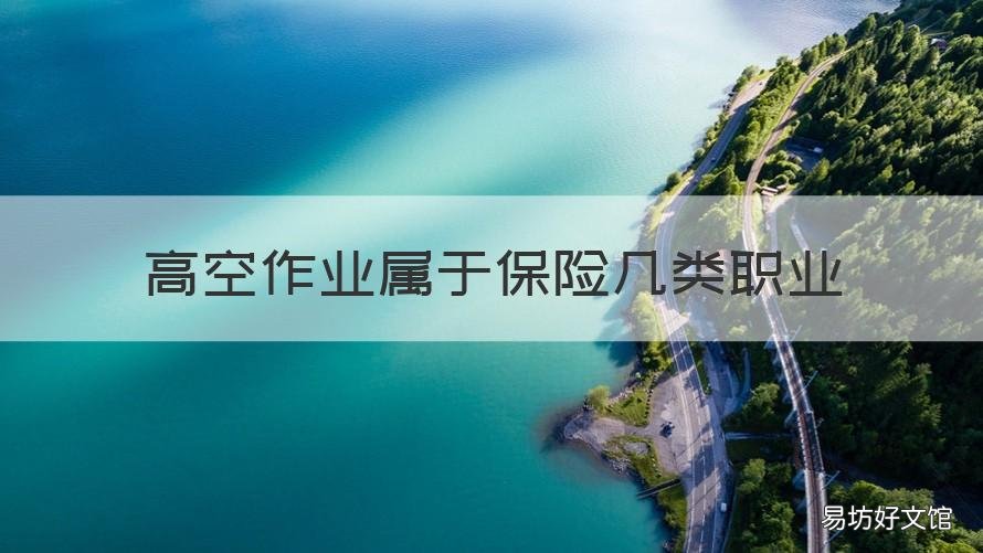 高空作业属于保险几类职业 5类保险范围高空作业的