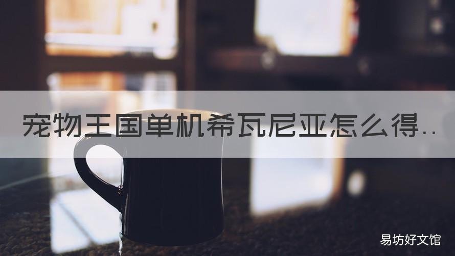宠物王国单机希瓦尼亚怎么得 宠物王国希瓦尼亚怎么获得