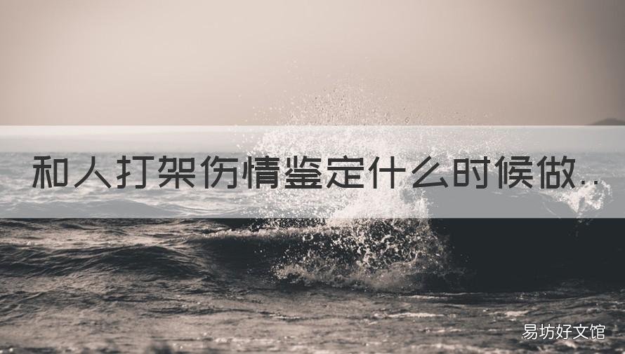 和人打架伤情鉴定什么时候做 和人打架伤情鉴定什么时候做好