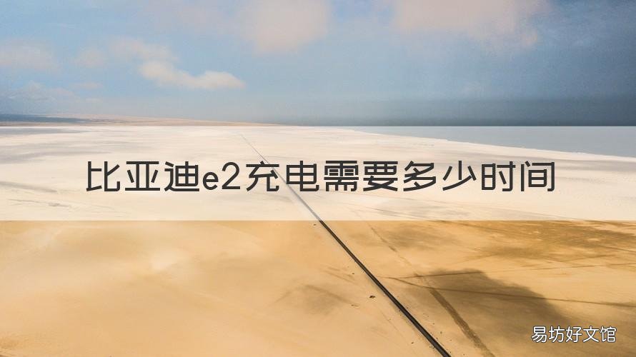 比亚迪e2充电需要多少时间 比亚迪e2充电需要多久