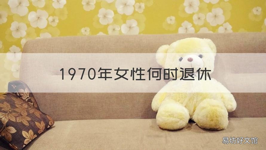 1970年女性何时退休 1970年的女性什么时候退休