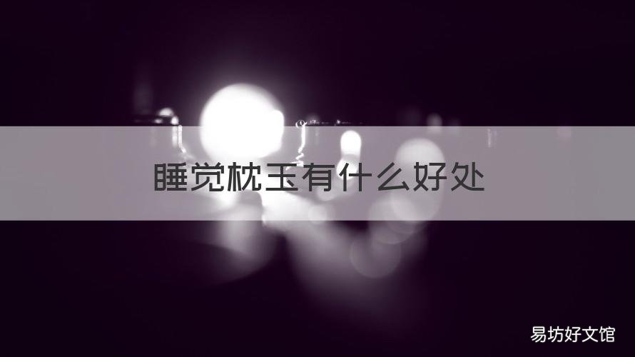 睡觉枕玉有什么好处 枕玉石枕头有什么好处