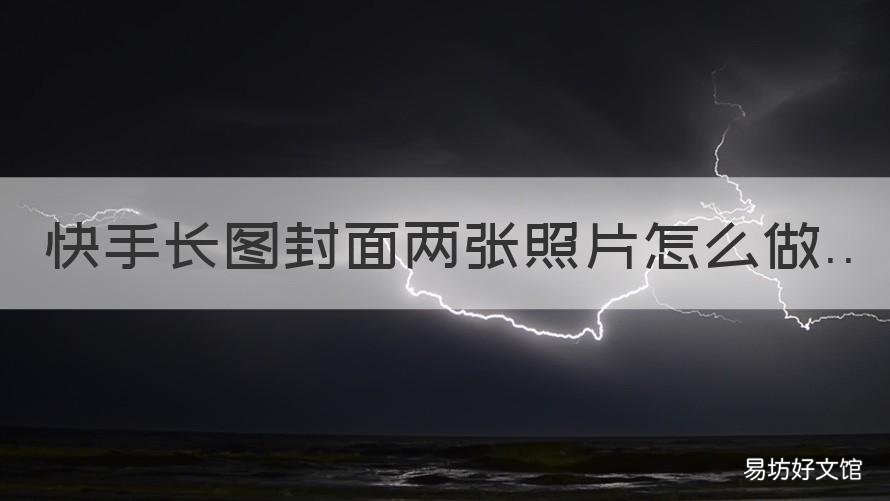 快手长图封面两张照片怎么做 发快手长图封面怎么用两张照片