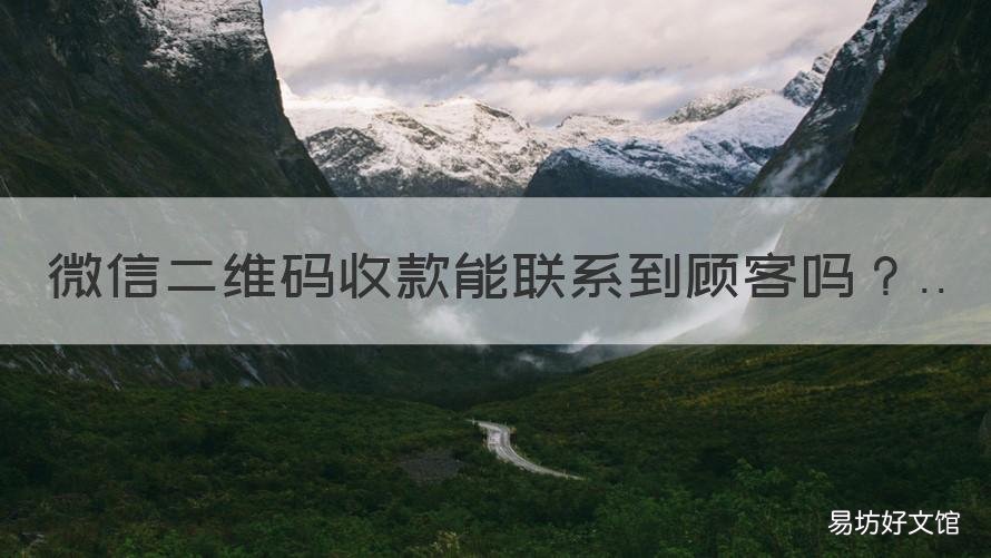 微信二维码收款能联系到顾客吗 微信二维码收款怎么联系到顾客