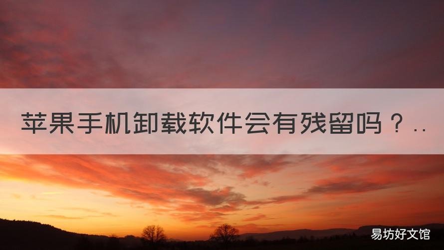 苹果手机卸载软件会有残留吗 苹果手机软件卸载后有残留吗