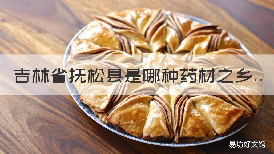 吉林省抚松县是哪种药材之乡 吉林省抚松县被誉为哪种药材之乡