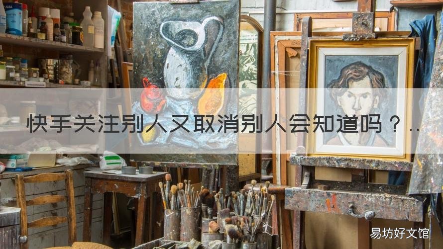 快手关注别人又取消别人会知道吗 快手取消对别人的关注