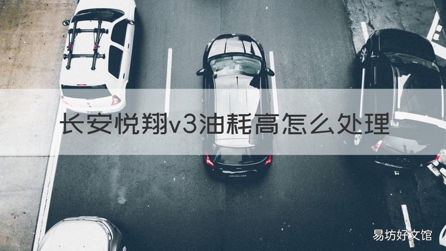 长安悦翔v3油耗高怎么处理 长安悦翔v3油耗高怎么处理好