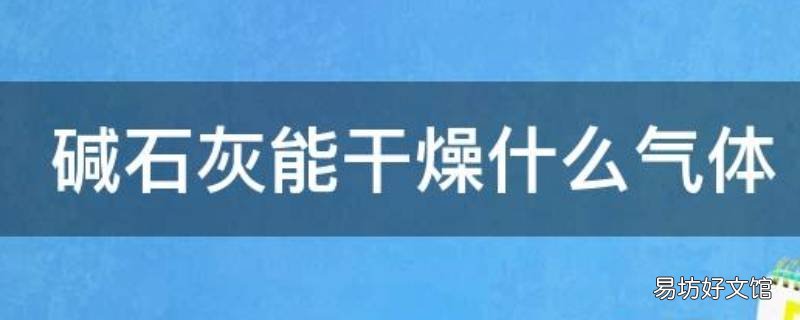 碱石灰能干燥什么气体 碱石灰能干燥什么气体呢
