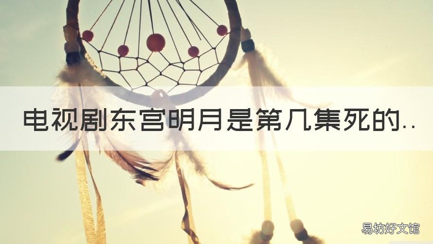 电视剧东宫明月是第几集死的 东宫明月第几集出场