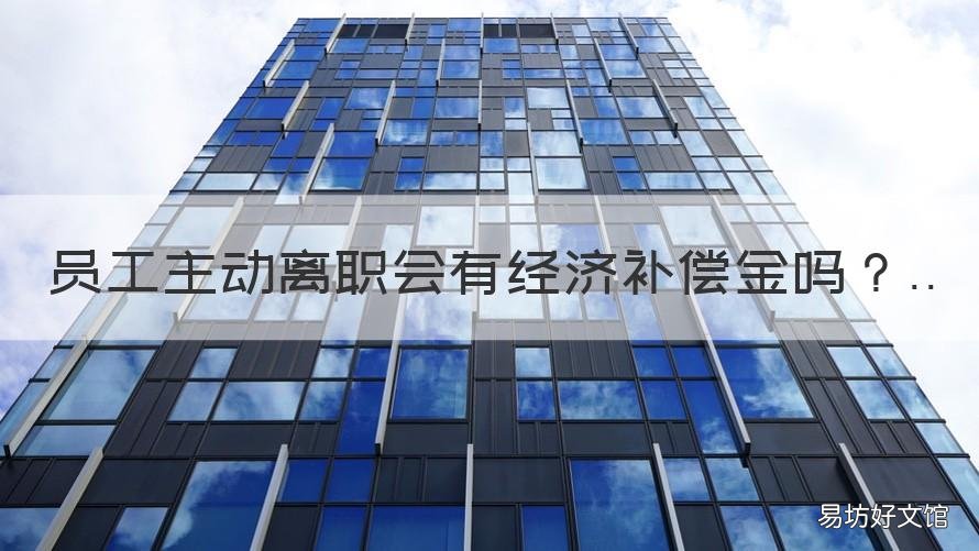 员工主动离职会有经济补偿金吗 员工主动离职是否支付经济补偿金