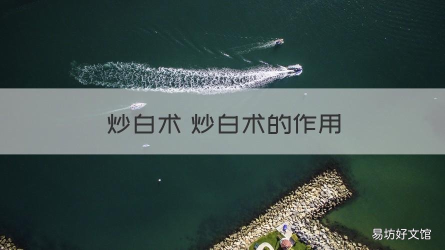 炒白术 炒白术的作用 白术和炒白术的作用