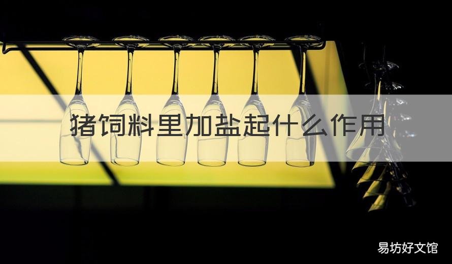 猪饲料里加盐起什么作用 猪饲料里加盐起什么作用呢