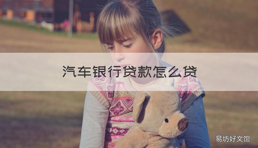 汽车银行贷款怎么贷 用汽车在银行怎么贷款