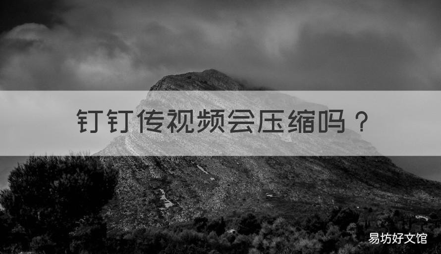 钉钉传视频会压缩吗 钉钉传视频会不会压缩